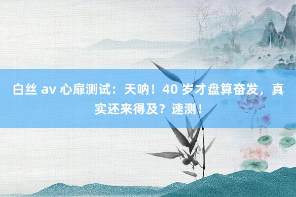 白丝 av 心扉测试：天呐！40 岁才盘算奋发，真实还来得及？速测！