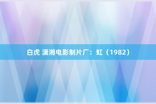 白虎 潇湘电影制片厂：虹（1982）