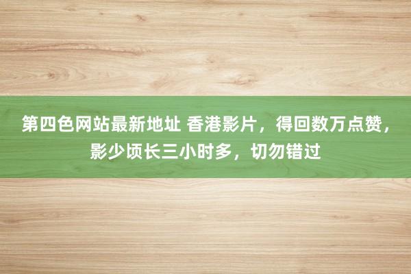 第四色网站最新地址 香港影片,得回数万点赞,影少顷长三小时多,切勿错过